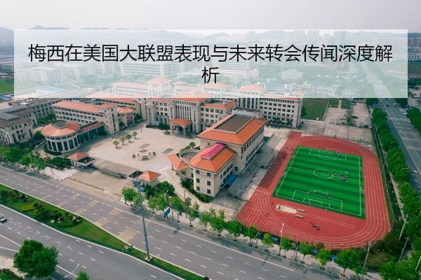 梅西在美国大联盟表现与未来转会传闻深度解析